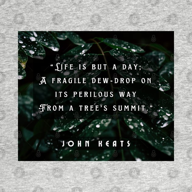 John Keats quote:  life is but a day; A fragile dew-drop on its perilous way From a tree's summit by artbleed